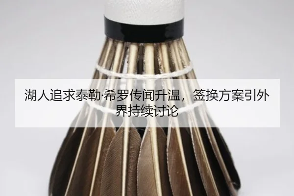 湖人追求泰勒·希罗传闻升温，签换方案引外界持续讨论